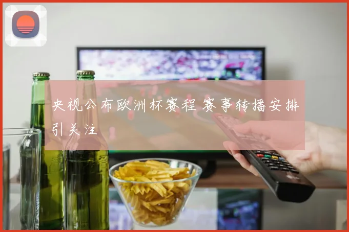 央视公布欧洲杯赛程 赛事转播安排引关注