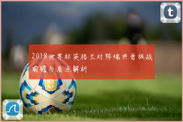 2018世界杯英格兰对阵瑞典晋级战前瞻与看点解析