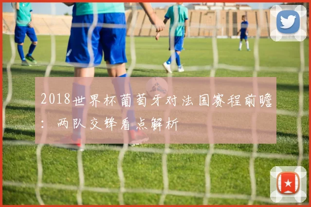 2018世界杯葡萄牙对法国赛程前瞻:两队交锋看点解析