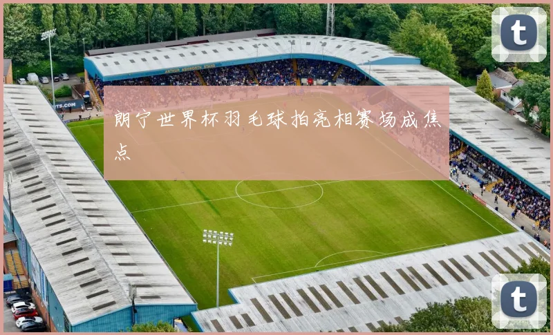 朗宁世界杯羽毛球拍亮相赛场成焦点