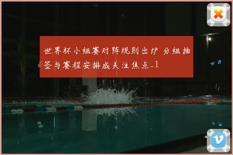 世界杯小组赛对阵规则出炉 分组抽签与赛程安排成关注焦点_1