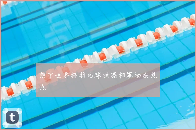 朗宁世界杯羽毛球拍亮相赛场成焦点