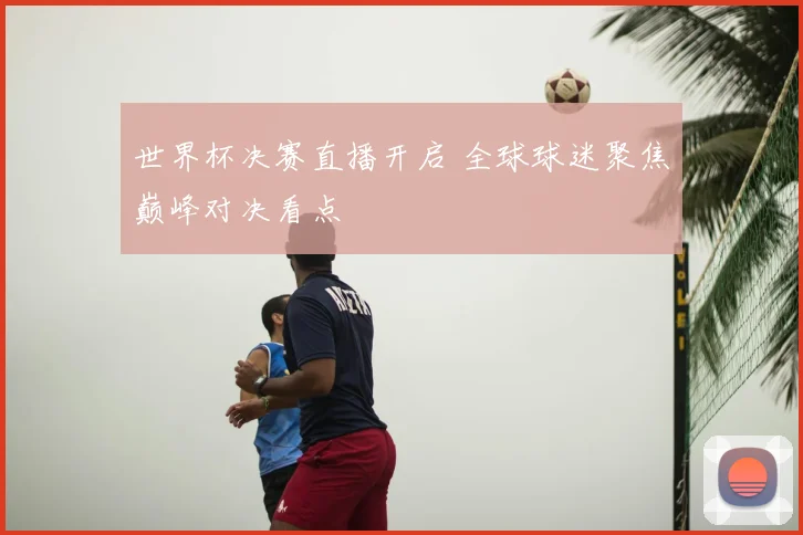 世界杯决赛直播开启 全球球迷聚焦巅峰对决看点