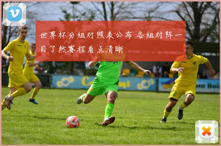 世界杯分组对照表公布 各组对阵一目了然赛程看点清晰