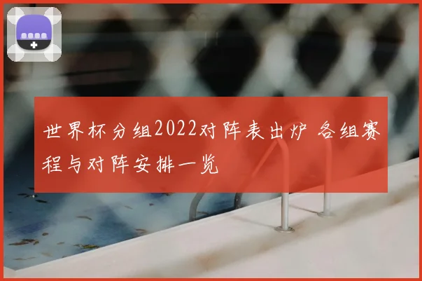 世界杯分组2022对阵表出炉 各组赛程与对阵安排一览