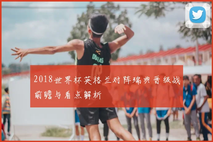2018世界杯英格兰对阵瑞典晋级战前瞻与看点解析