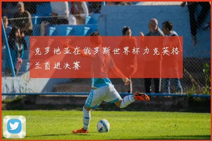 克罗地亚在俄罗斯世界杯力克英格兰首进决赛