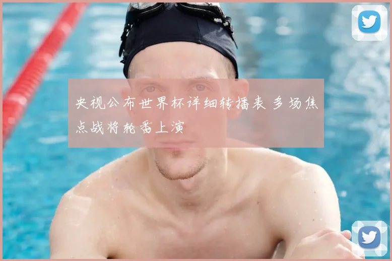 央视公布世界杯详细转播表 多场焦点战将轮番上演