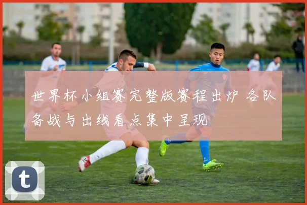 世界杯小组赛完整版赛程出炉 各队备战与出线看点集中呈现