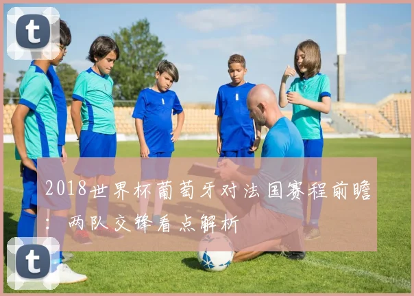 2018世界杯葡萄牙对法国赛程前瞻：两队交锋看点解析