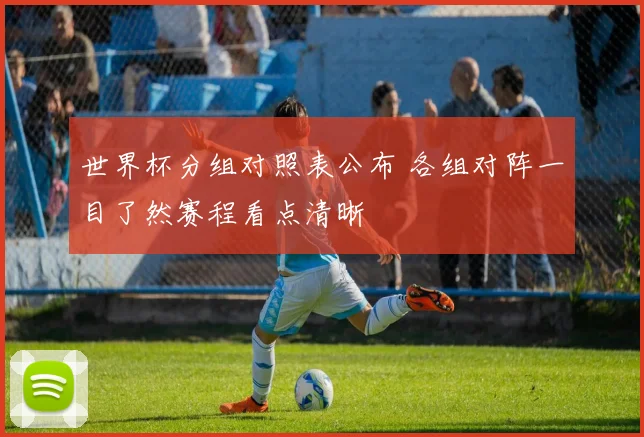 世界杯分组对照表公布 各组对阵一目了然赛程看点清晰
