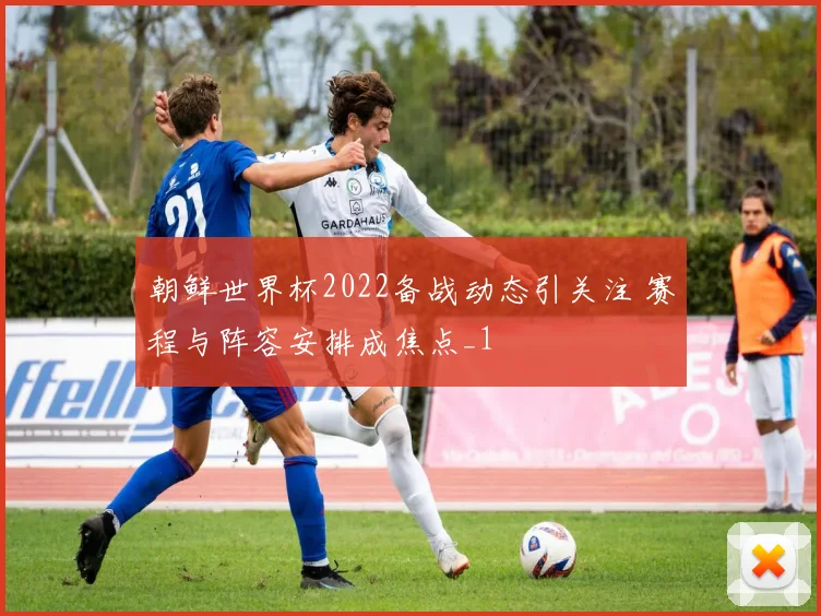 朝鲜世界杯2022备战动态引关注 赛程与阵容安排成焦点_1
