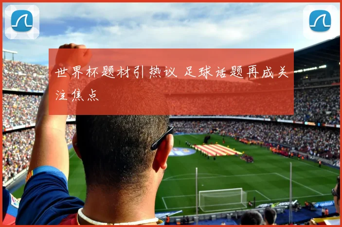 世界杯题材引热议 足球话题再成关注焦点