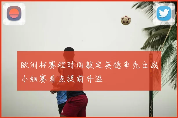 欧洲杯赛程时间敲定英德率先出战小组赛看点提前升温