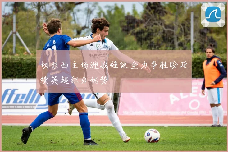 切尔西主场迎战强敌全力争胜盼延续英超积分优势