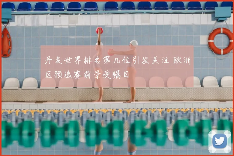丹麦世界排名第几位引发关注 欧洲区预选赛前景受瞩目