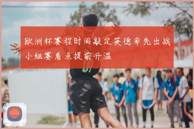 欧洲杯赛程时间敲定英德率先出战小组赛看点提前升温