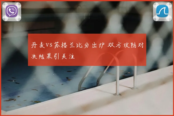 丹麦vs苏格兰比分出炉 双方攻防对决结果引关注