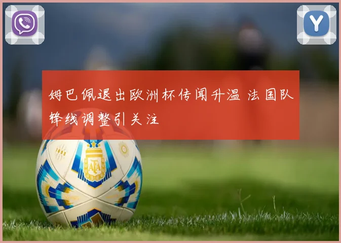 姆巴佩退出欧洲杯传闻升温 法国队锋线调整引关注