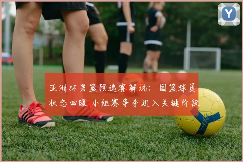 亚洲杯男篮预选赛解说：国篮球员状态回暖 小组赛争夺进入关键阶段