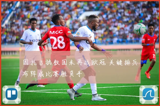 因扎吉执教国米再战欧冠 关键排兵布阵成比赛胜负手