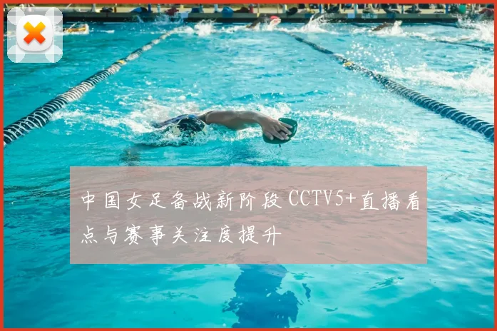 中国女足备战新阶段 CCTV5+直播看点与赛事关注度提升
