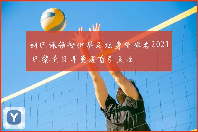 姆巴佩领衔世界足坛身价排名2021 巴黎圣日耳曼居首引关注