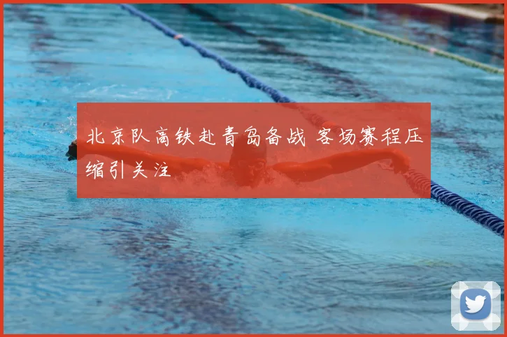 北京队高铁赴青岛备战 客场赛程压缩引关注
