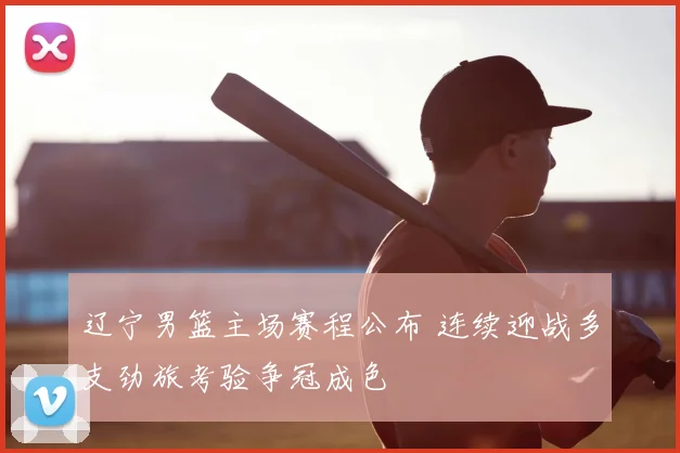 辽宁男篮主场赛程公布 连续迎战多支劲旅考验争冠成色