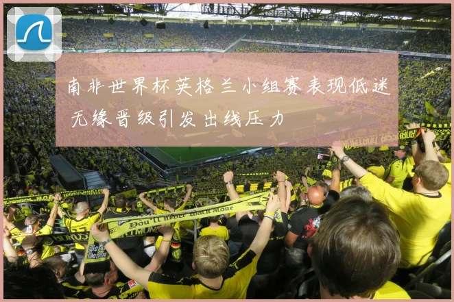 南非世界杯英格兰小组赛表现低迷 无缘晋级引发出线压力