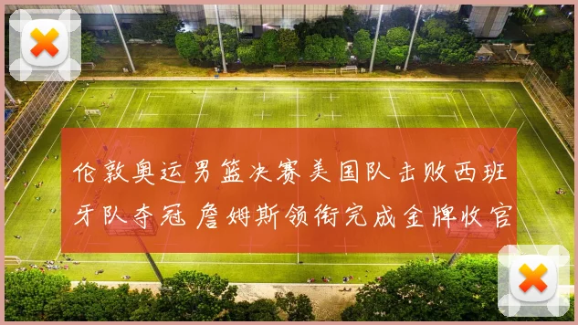 伦敦奥运男篮决赛美国队击败西班牙队夺冠 詹姆斯领衔完成金牌收官
