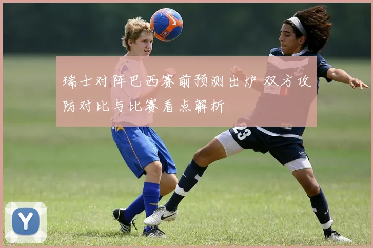 瑞士对阵巴西赛前预测出炉 双方攻防对比与比赛看点解析
