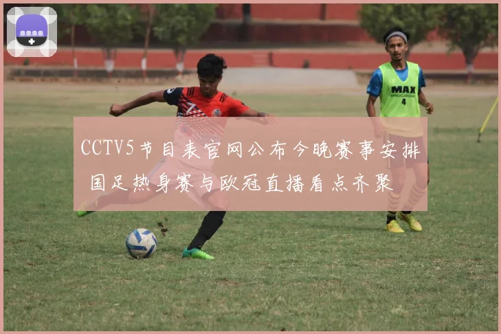 CCTV5节目表官网公布今晚赛事安排 国足热身赛与欧冠直播看点齐聚