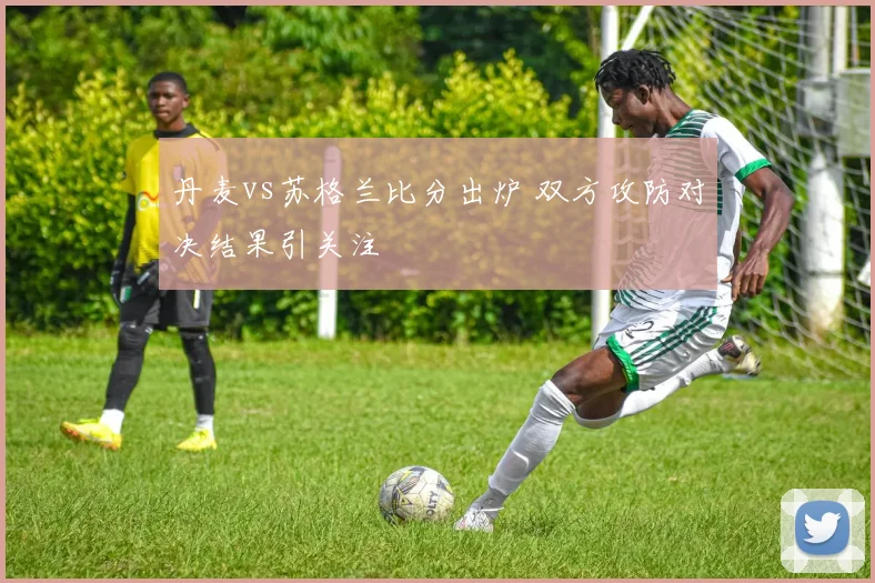 丹麦vs苏格兰比分出炉 双方攻防对决结果引关注