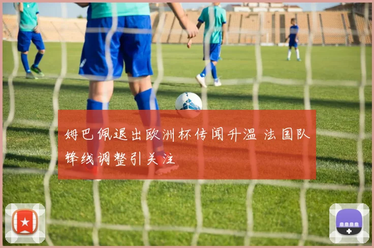 姆巴佩退出欧洲杯传闻升温 法国队锋线调整引关注