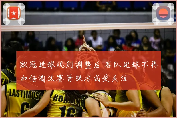 欧冠进球规则调整后 客队进球不再加倍淘汰赛晋级方式受关注
