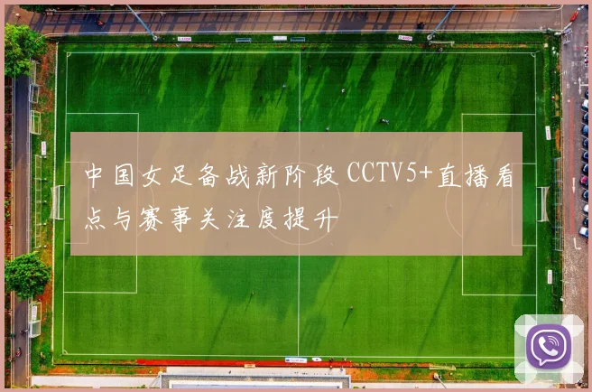 中国女足备战新阶段 CCTV5+直播看点与赛事关注度提升