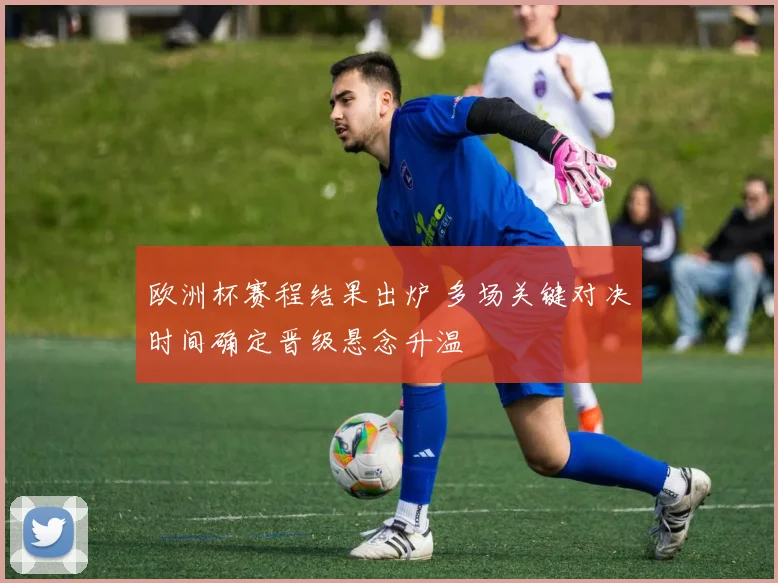 欧洲杯赛程结果出炉 多场关键对决时间确定晋级悬念升温