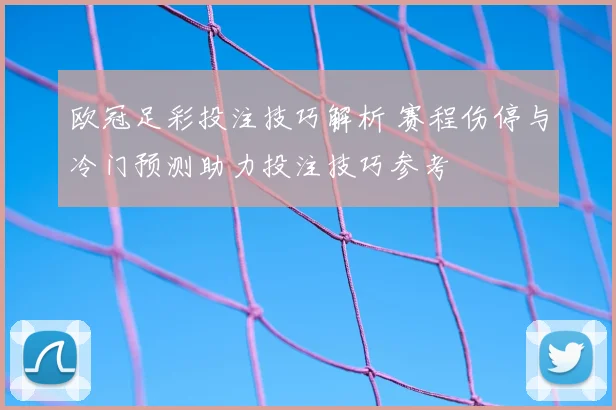 欧冠足彩投注技巧解析 赛程伤停与冷门预测助力投注技巧参考