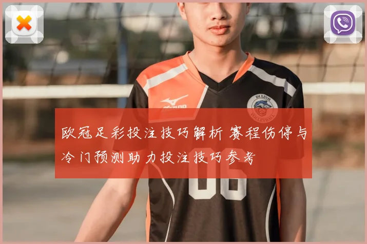 欧冠足彩投注技巧解析 赛程伤停与冷门预测助力投注技巧参考