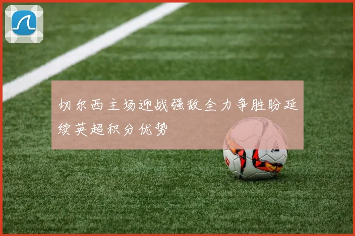 切尔西主场迎战强敌全力争胜盼延续英超积分优势