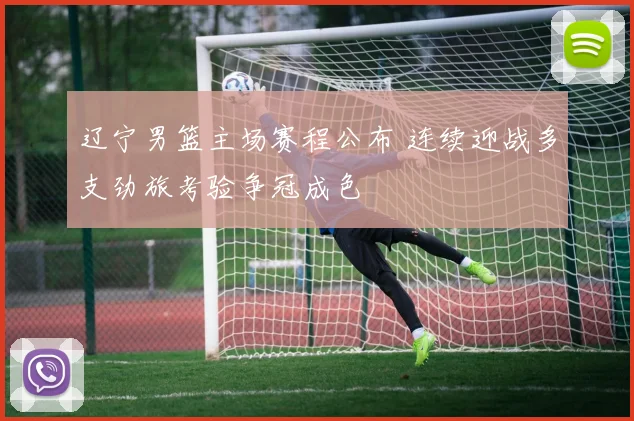 辽宁男篮主场赛程公布 连续迎战多支劲旅考验争冠成色