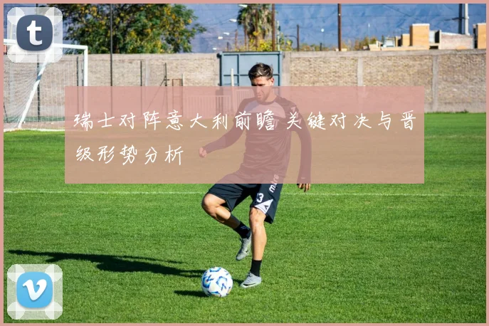 瑞士对阵意大利前瞻 关键对决与晋级形势分析