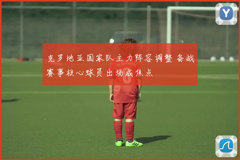 克罗地亚国家队主力阵容调整 备战赛事核心球员出场成焦点